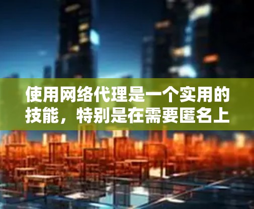 使用网络代理是一个实用的技能，特别是在需要匿名上网或访问受限网站时。以下是分步骤的网络代理使用教程