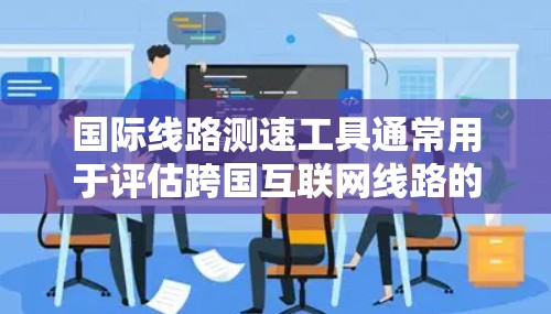 国际线路测速工具通常用于评估跨国互联网线路的性能，包括带宽、延迟和稳定性等关键指标。这些工具可以帮助用户了解国际网络的实际速度和质量。以下是一些常用的国际线路测速工具和方法