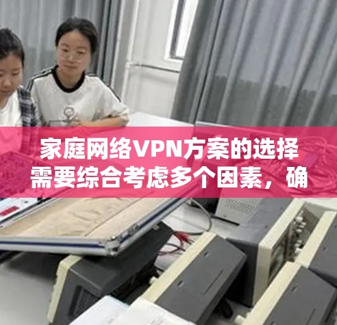 家庭网络VPN方案的选择需要综合考虑多个因素，确保安全性、易用性和适配性。以下是针对不同需求的推荐方案