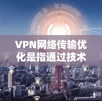 VPN网络传输优化是指通过技术手段和配置调整，提升VPN（虚拟专用网络）网络的传输效率、稳定性和安全性。以下是一些常见的优化方法和技巧