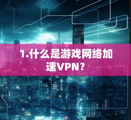 1.什么是游戏网络加速VPN? 1.什么是游戏网络加速VPN?