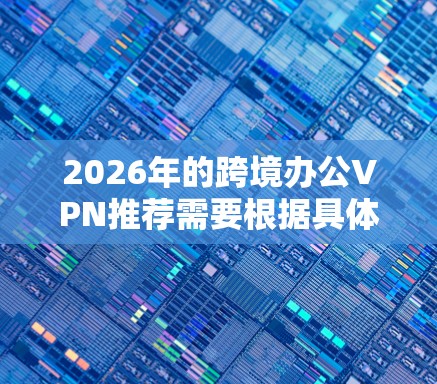2026年的跨境办公VPN推荐需要根据具体的业务需求、预算、网络环境以及安全要求来选择合适的解决方案。以下是一些通用的建议和可能的方向