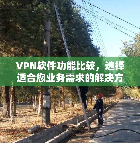 VPN软件功能比较，选择适合您业务需求的解决方案