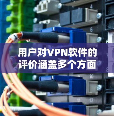 用户对VPN软件的评价涵盖多个方面，反映了他们在功能、用户体验、安全性、价格等多个维度上的关注点。以下是对这些评价的总结和分析