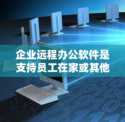 企业远程办公软件是支持员工在家或其他非办公场所工作的工具，帮助企业管理和协调远程团队。以下是对企业远程办公软件的详细分析和建议