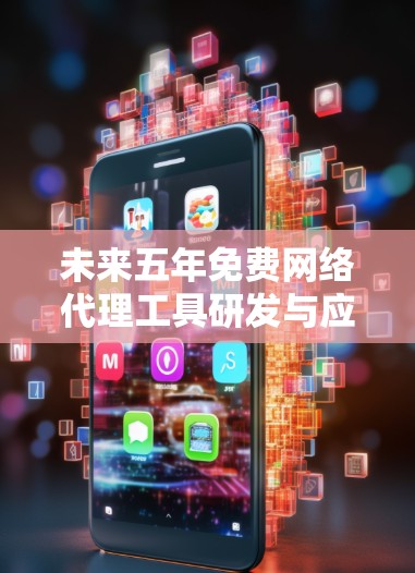未来五年免费网络代理工具研发与应用探索 未来五年免费网络代理工具研发与应用探索