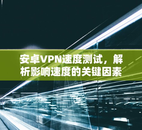 安卓VPN速度测试,解析影响速度的关键因素 安卓VPN速度测试,解析影响速度的关键因素