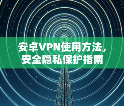 安卓VPN使用方法，安全隐私保护指南