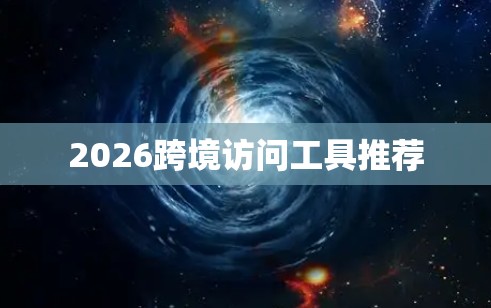 2026跨境访问工具推荐 2026跨境访问工具推荐