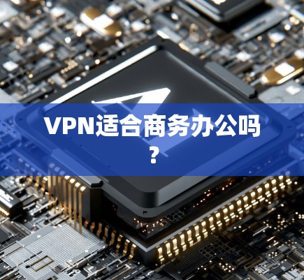 VPN适合商务办公吗? VPN适合商务办公吗?