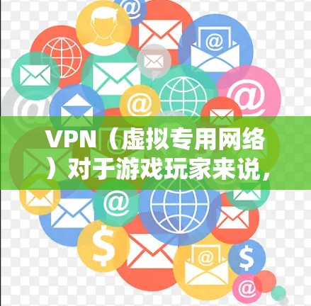 VPN（虚拟专用网络）对于游戏玩家来说，有其独特的优势和潜在的风险。以下是详细的分析，帮助你理解VPN在游戏中的应用和影响