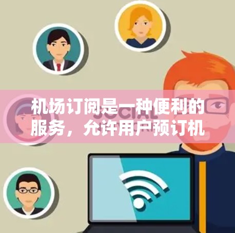 机场订阅是一种便利的服务，允许用户预订机场贵宾休息室以享受更舒适的等待体验。以下是使用机场订阅的详细步骤和注意事项