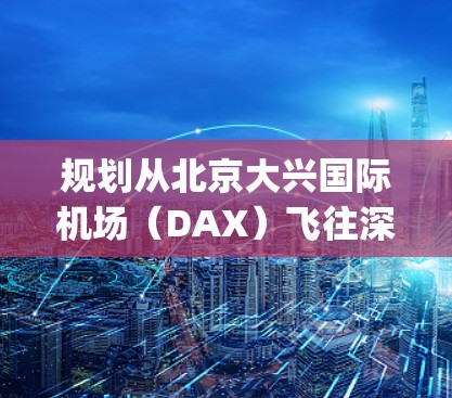 规划从北京大兴国际机场（DAX）飞往深圳宝安国际机场（BJS）的路线，可以按照以下步骤进行