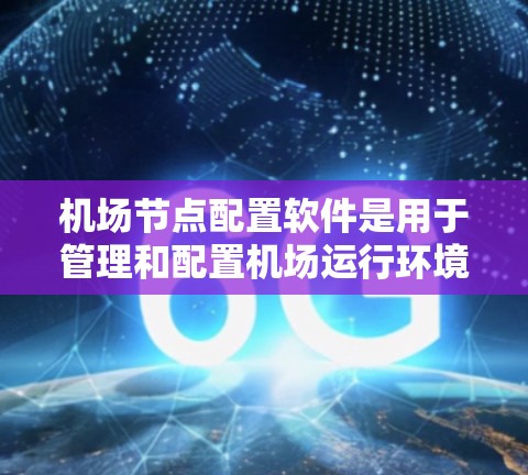 机场节点配置软件是用于管理和配置机场运行环境的重要工具，旨在优化飞机起降流程、提高安全性和效率。以下是对该软件的详细分析和总结