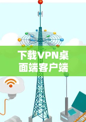 下载VPN桌面端客户端，可以按照以下步骤进行