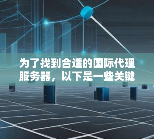 为了找到合适的国际代理服务器，以下是一些关键步骤和建议