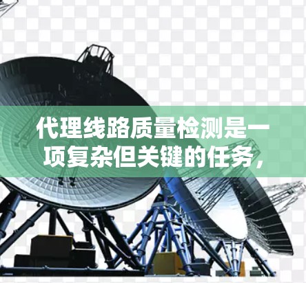 代理线路质量检测是一项复杂但关键的任务，确保代理服务器的稳定性和可靠性对于提供优质服务至关重要。以下是对代理线路质量检测的详细分析