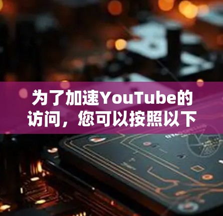 为了加速YouTube的访问，您可以按照以下步骤进行操作
