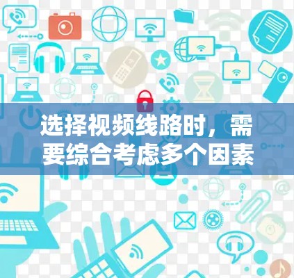 选择视频线路时，需要综合考虑多个因素以确保高效、稳定地传输视频内容。以下是一些关键步骤和建议