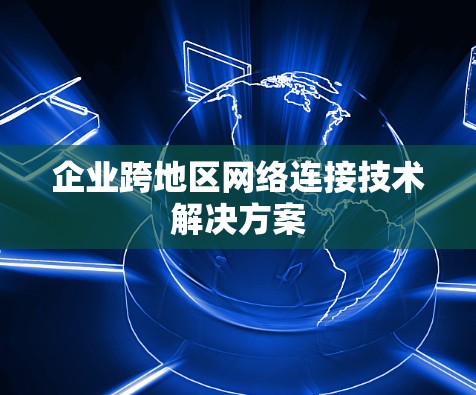 企业跨地区网络连接技术解决方案
