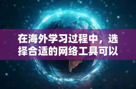 在海外学习过程中，选择合适的网络工具可以显著提升学习效果和效率。以下是根据不同需求分类的网络工具推荐