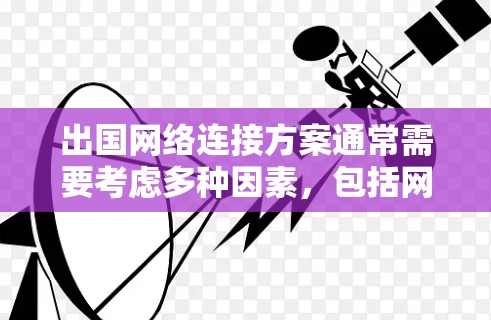 出国网络连接方案通常需要考虑多种因素，包括网络安全、连接稳定性、带宽需求以及成本等。以下是一些常见的网络连接方案和推荐