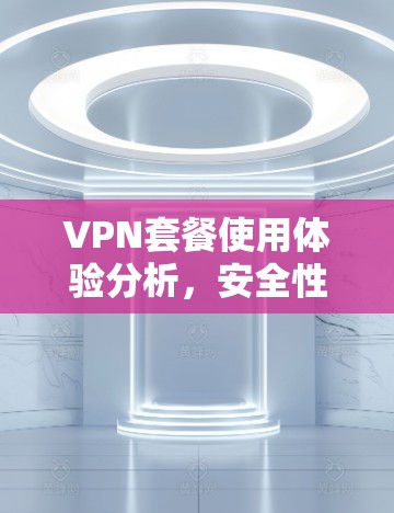 VPN套餐使用体验分析，安全性与性能的平衡