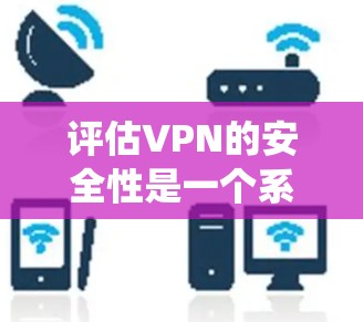 评估VPN的安全性是一个系统性的过程，需要从多个维度进行分析。以下是一个有条理的评估框架，帮助您全面了解VPN的安全性