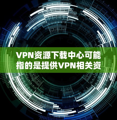 VPN资源下载中心可能指的是提供VPN相关资源的平台或网站,通常包括VPN软件、配置文件、教程、指南等。由于具体的资源下载中心可能因地区、语言或平台而有所不同,以下是一些常见的资源下载方式和平台建议 VPN资源下载中心可能指的是提供VPN相关资源的平台或网站,通常包括VPN软件、配置文件、教程、指南等。由于具体的资源下载中心可能因地区、语言或平台而有所不同,以下是一些常见的资源下载方式和平台建议