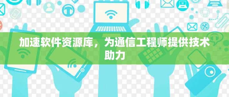 加速软件资源库，为通信工程师提供技术助力