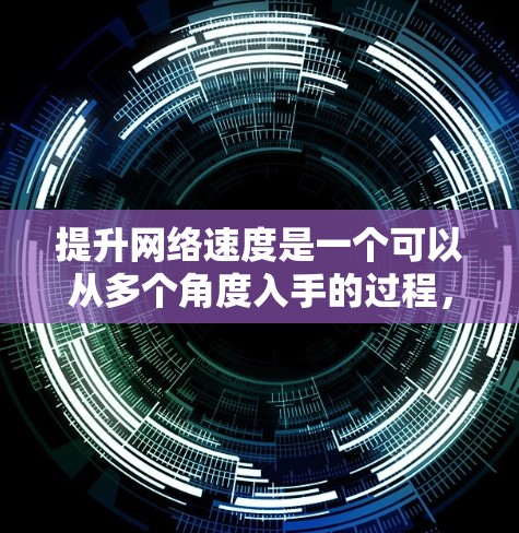 提升网络速度是一个可以从多个角度入手的过程，以下是一些针对普通用户的实用建议，帮助您优化网络性能