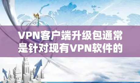 VPN客户端升级包通常是针对现有VPN软件的更新文件，用于修复已知问题、添加新功能或优化性能。以下是一些关于VPN客户端升级包的常见问题和解决方法