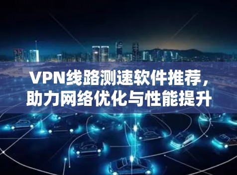 VPN线路测速软件推荐，助力网络优化与性能提升