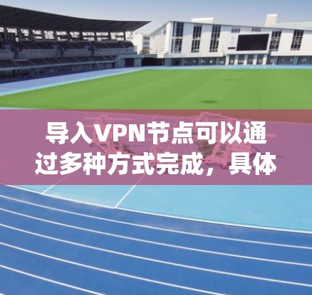 导入VPN节点可以通过多种方式完成，具体方法取决于你使用的软件或系统。以下是一些常见的方法和步骤