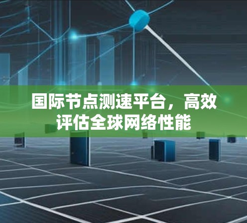 国际节点测速平台，高效评估全球网络性能
