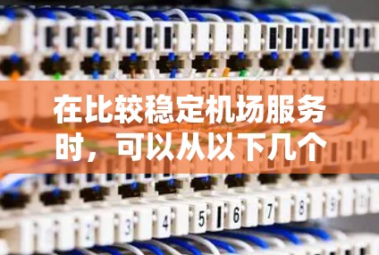 在比较稳定机场服务时，可以从以下几个关键维度进行分析