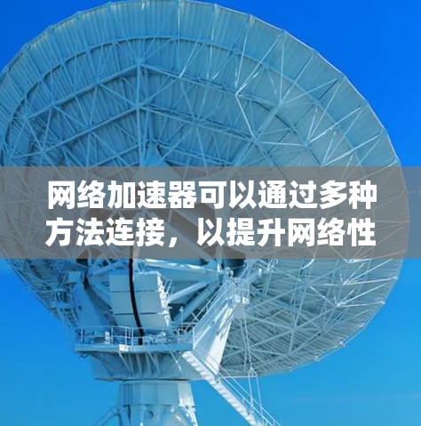 网络加速器可以通过多种方法连接，以提升网络性能。以下是几种常见方法的总结和建议