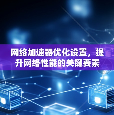 网络加速器优化设置，提升网络性能的关键要素