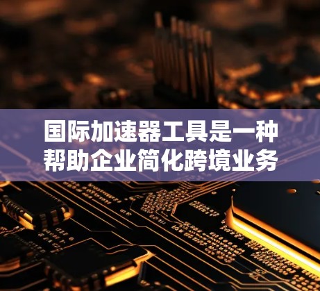 国际加速器工具是一种帮助企业简化跨境业务流程的解决方案，适用于跨境电商、远程开发、贸易和供应链管理等多个领域。以下是对国际加速器工具的详细分析和总结