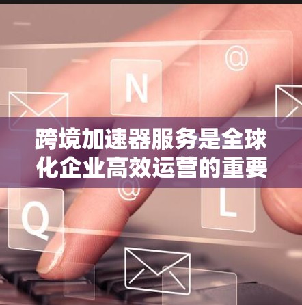 跨境加速器服务是全球化企业高效运营的重要工具,帮助它们在数据处理、计算和安全等方面实现跨国协作。以下是对跨境加速器服务的详细分析 跨境加速器服务是全球化企业高效运营的重要工具,帮助它们在数据处理、计算和安全等方面实现跨国协作。以下是对跨境加速器服务的详细分析
