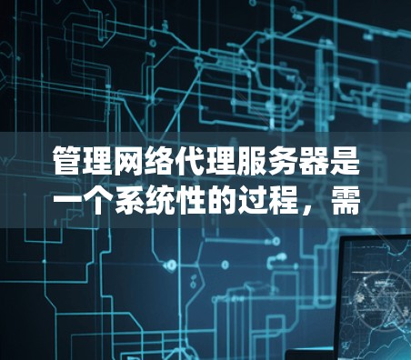 管理网络代理服务器是一个系统性的过程，需要从安装、配置到维护各个方面进行。以下是分步骤的解决方案