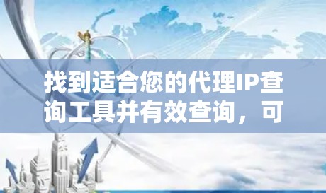 找到适合您的代理IP查询工具并有效查询，可以按照以下步骤操作
