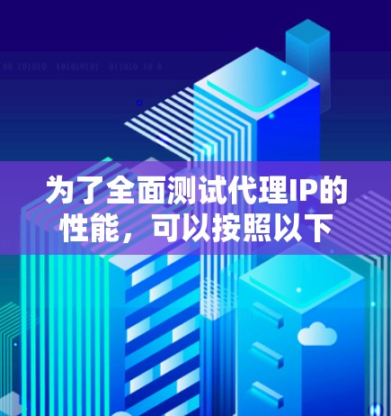 为了全面测试代理IP的性能，可以按照以下步骤进行