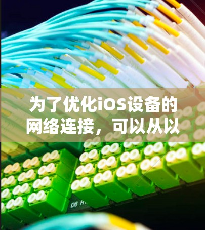 为了优化iOS设备的网络连接，可以从以下几个方面进行系统化的优化