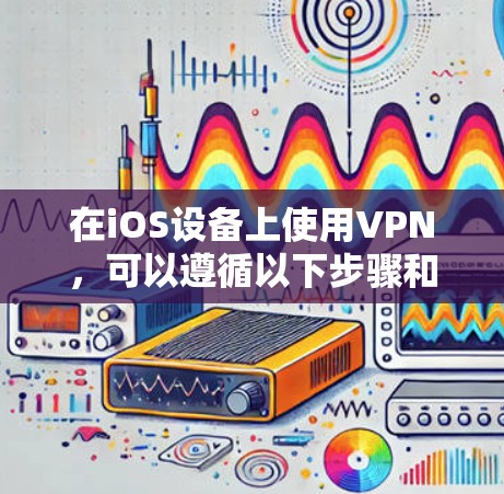 在iOS设备上使用VPN，可以遵循以下步骤和注意事项来确保最佳体验