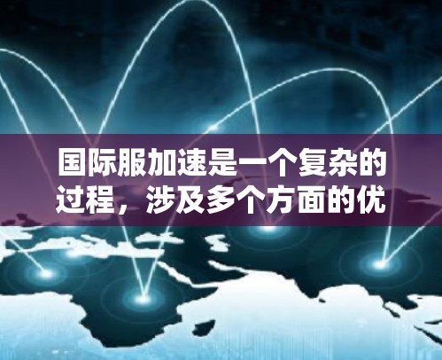 国际服加速是一个复杂的过程，涉及多个方面的优化和协调。以下是分步骤的总结，以帮助您更好地理解和实施国际服加速策略