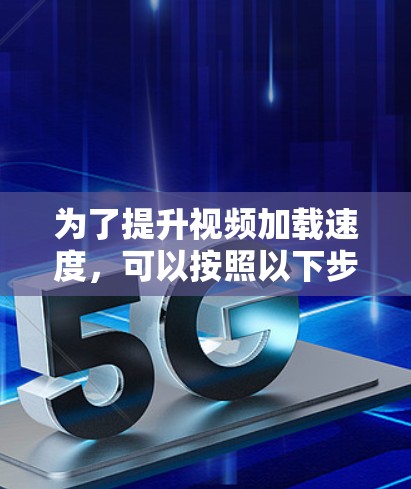 为了提升视频加载速度，可以按照以下步骤进行优化