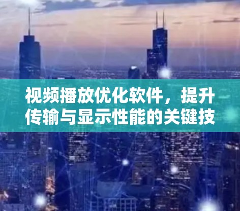视频播放优化软件，提升传输与显示性能的关键技术