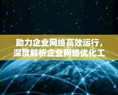 助力企业网络高效运行，深度解析企业网络优化工具