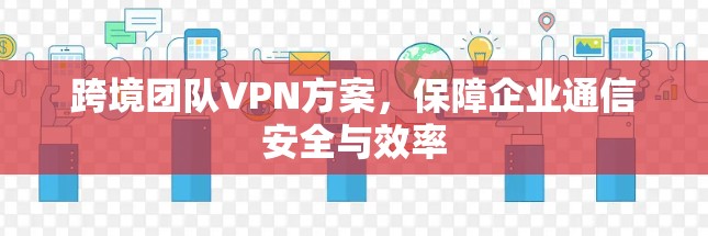 跨境团队VPN方案，保障企业通信安全与效率